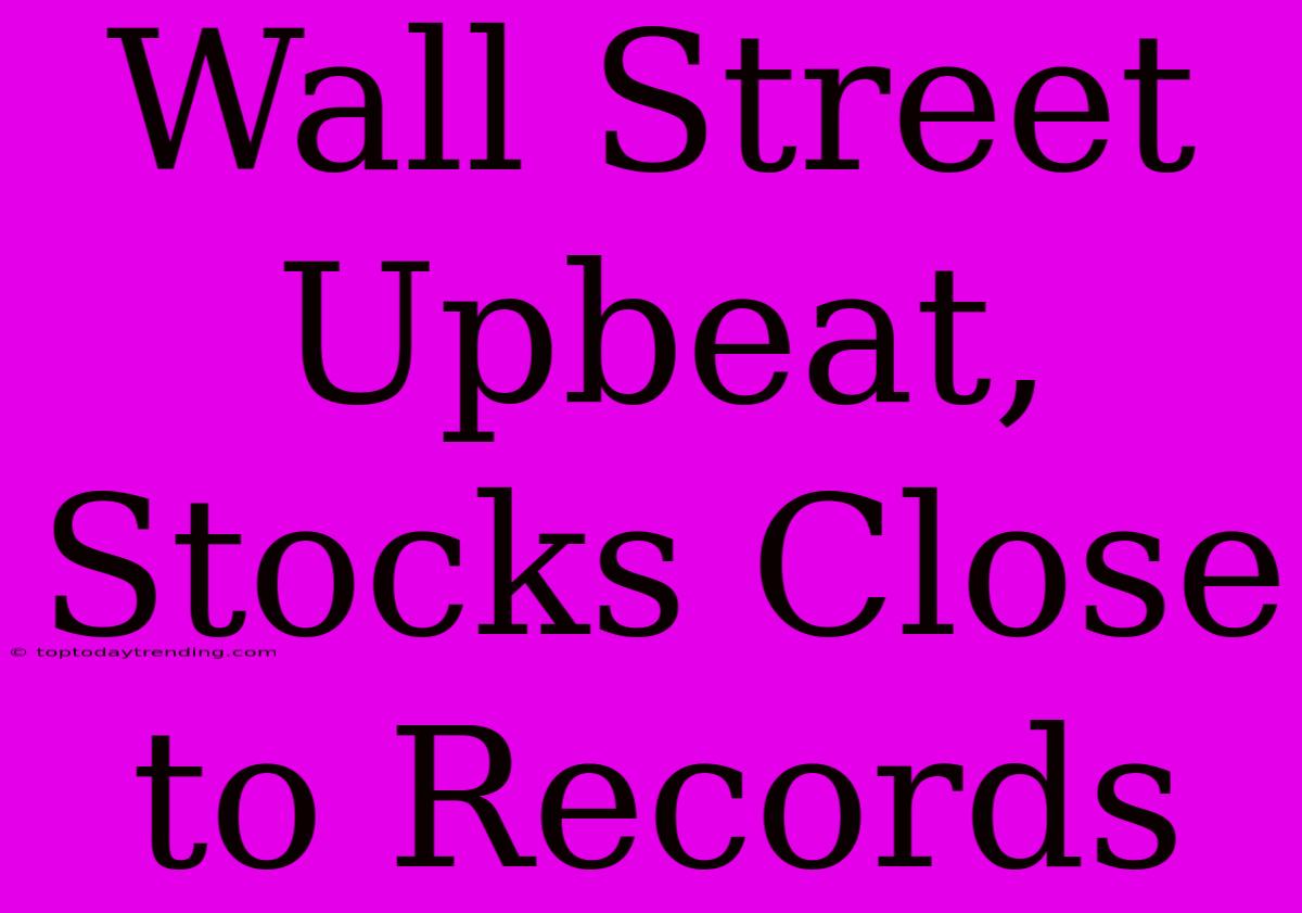 Wall Street Upbeat, Stocks Close To Records