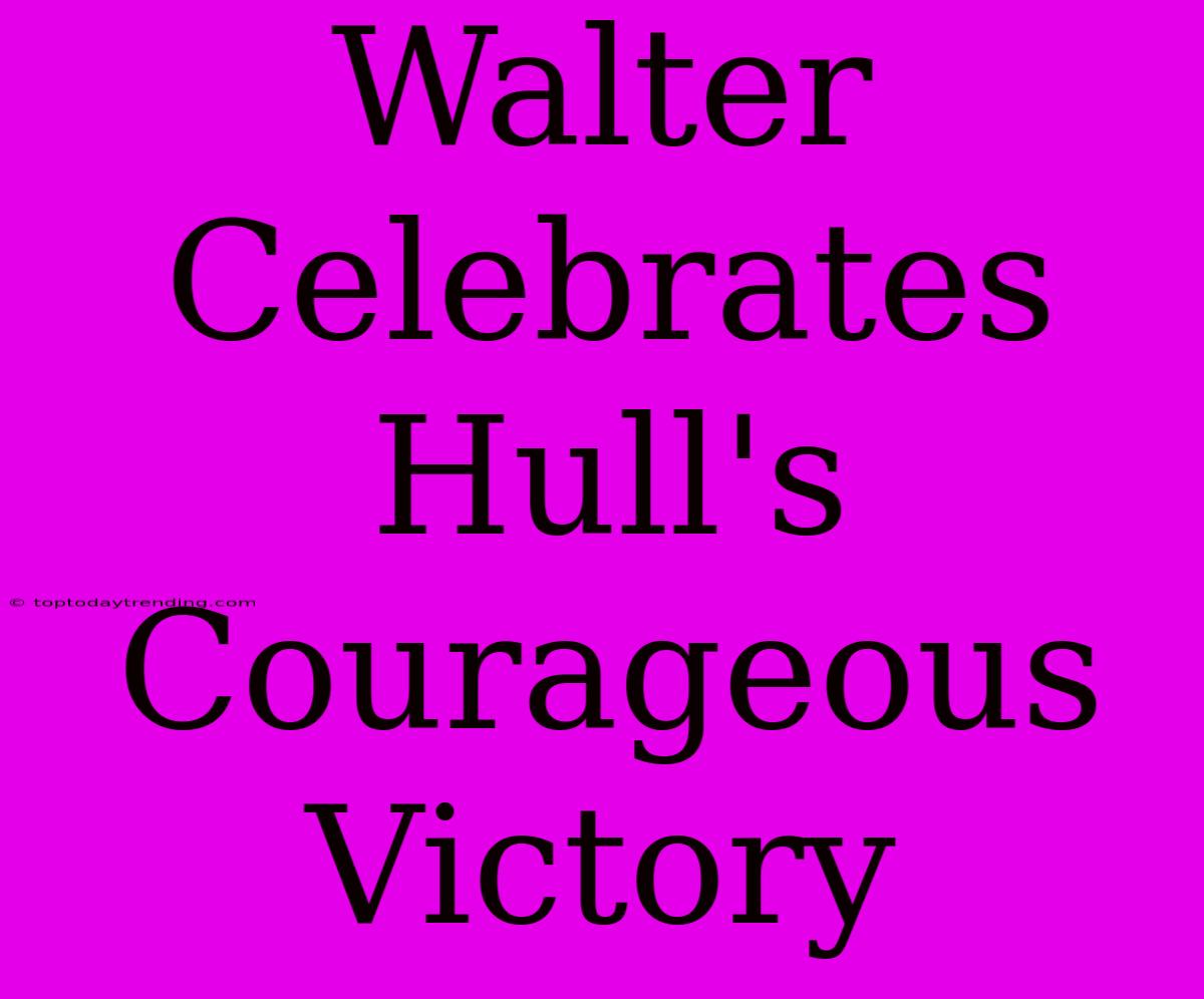 Walter Celebrates Hull's Courageous Victory