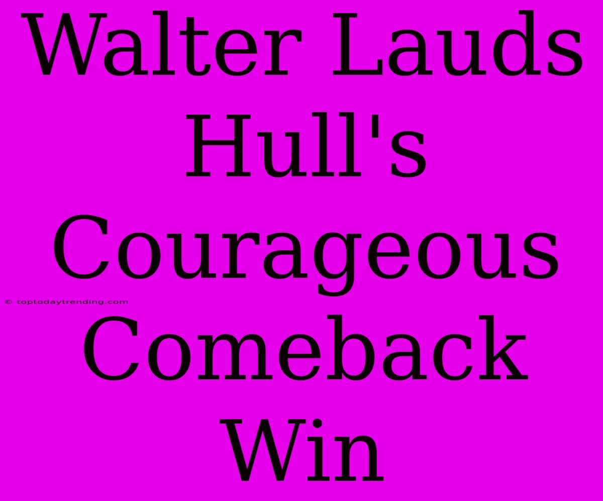 Walter Lauds Hull's Courageous Comeback Win