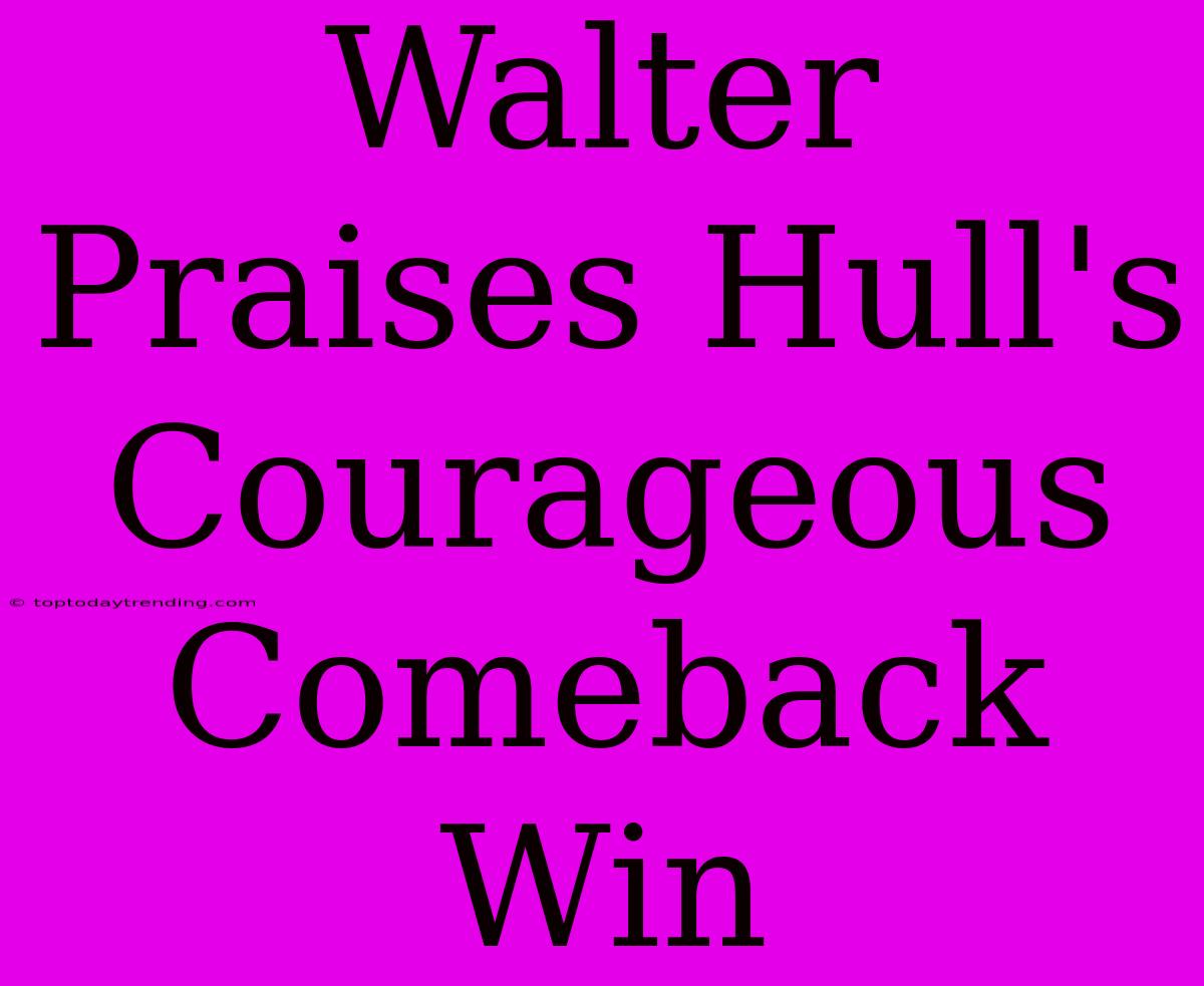 Walter Praises Hull's Courageous Comeback Win