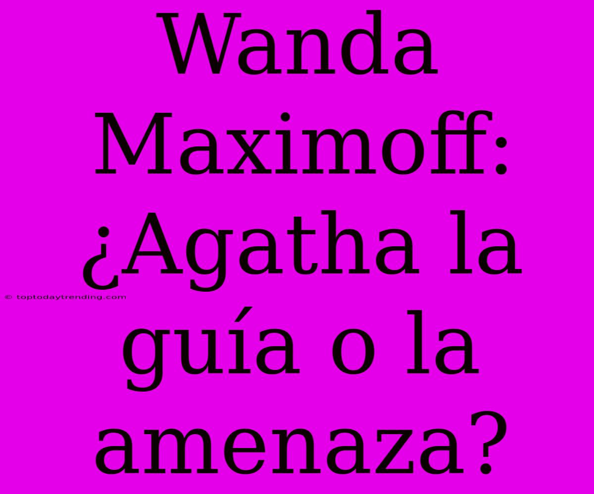 Wanda Maximoff: ¿Agatha La Guía O La Amenaza?