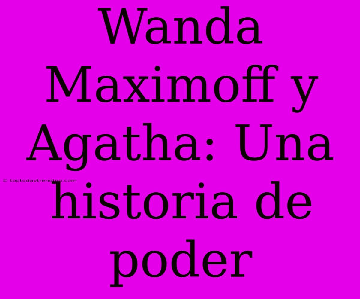 Wanda Maximoff Y Agatha: Una Historia De Poder