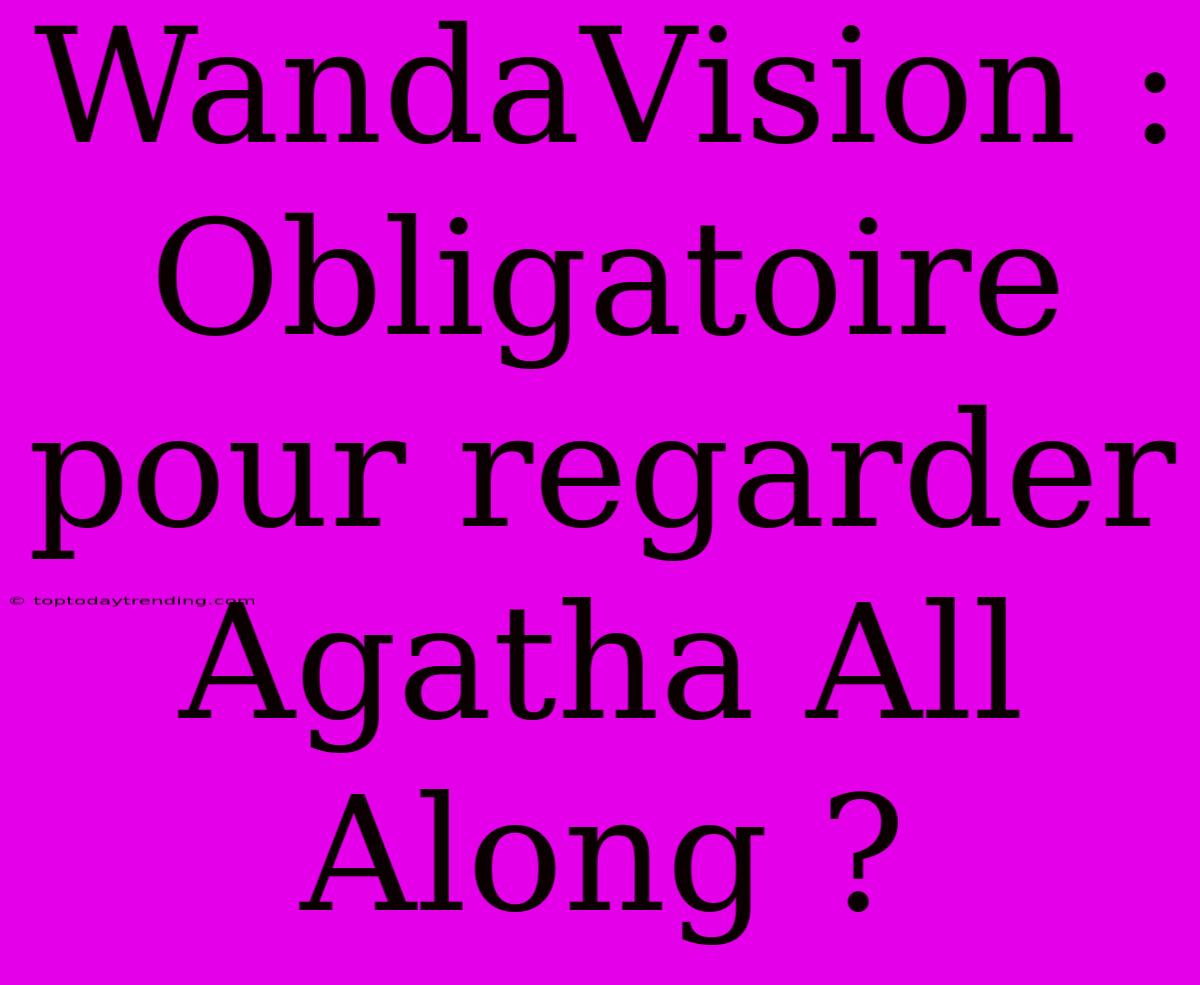 WandaVision : Obligatoire Pour Regarder Agatha All Along ?