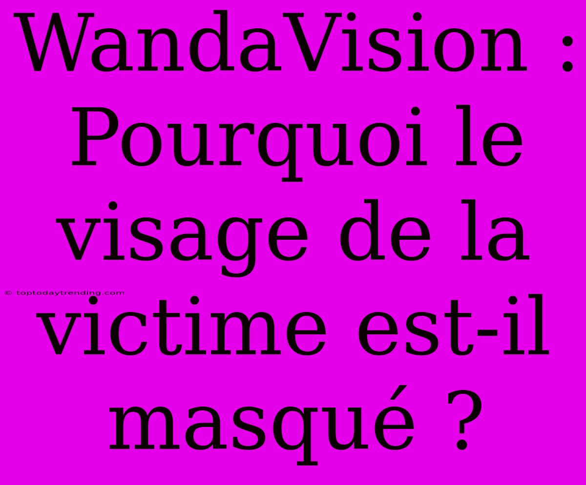 WandaVision : Pourquoi Le Visage De La Victime Est-il Masqué ?