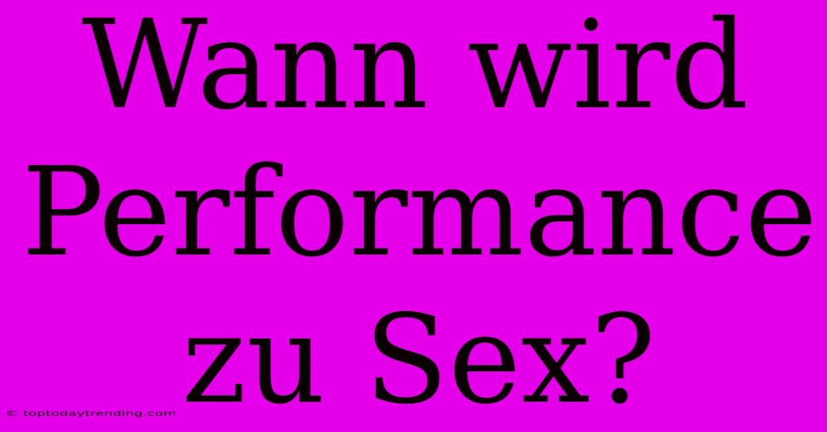 Wann Wird Performance Zu Sex?