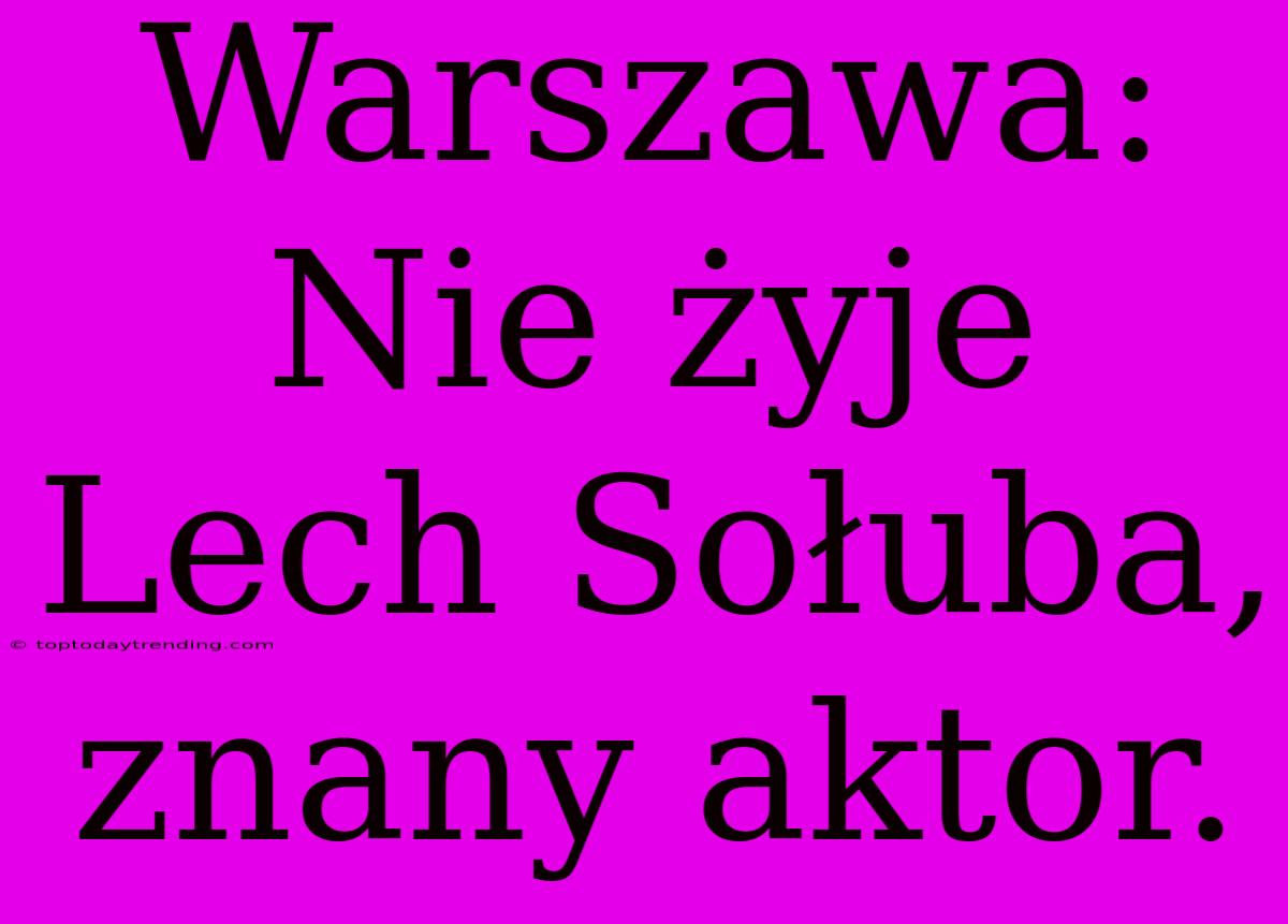 Warszawa: Nie Żyje Lech Sołuba, Znany Aktor.