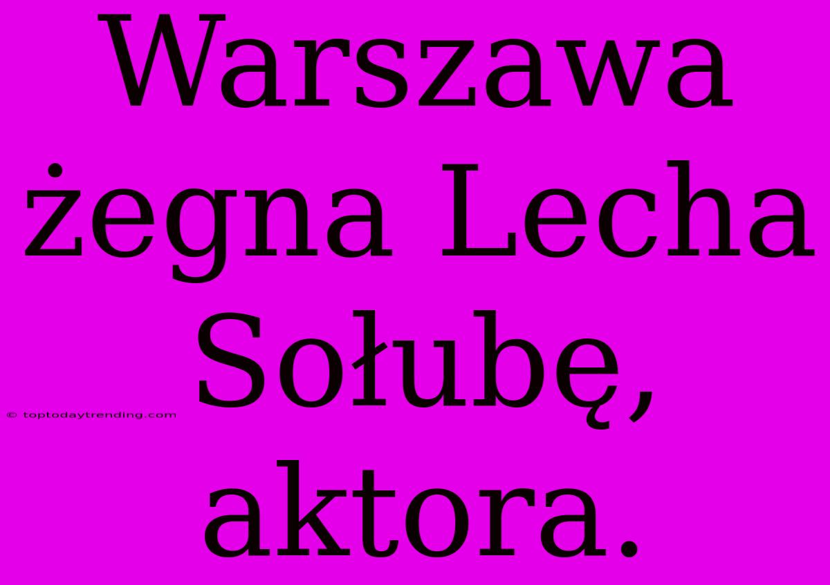 Warszawa Żegna Lecha Sołubę, Aktora.