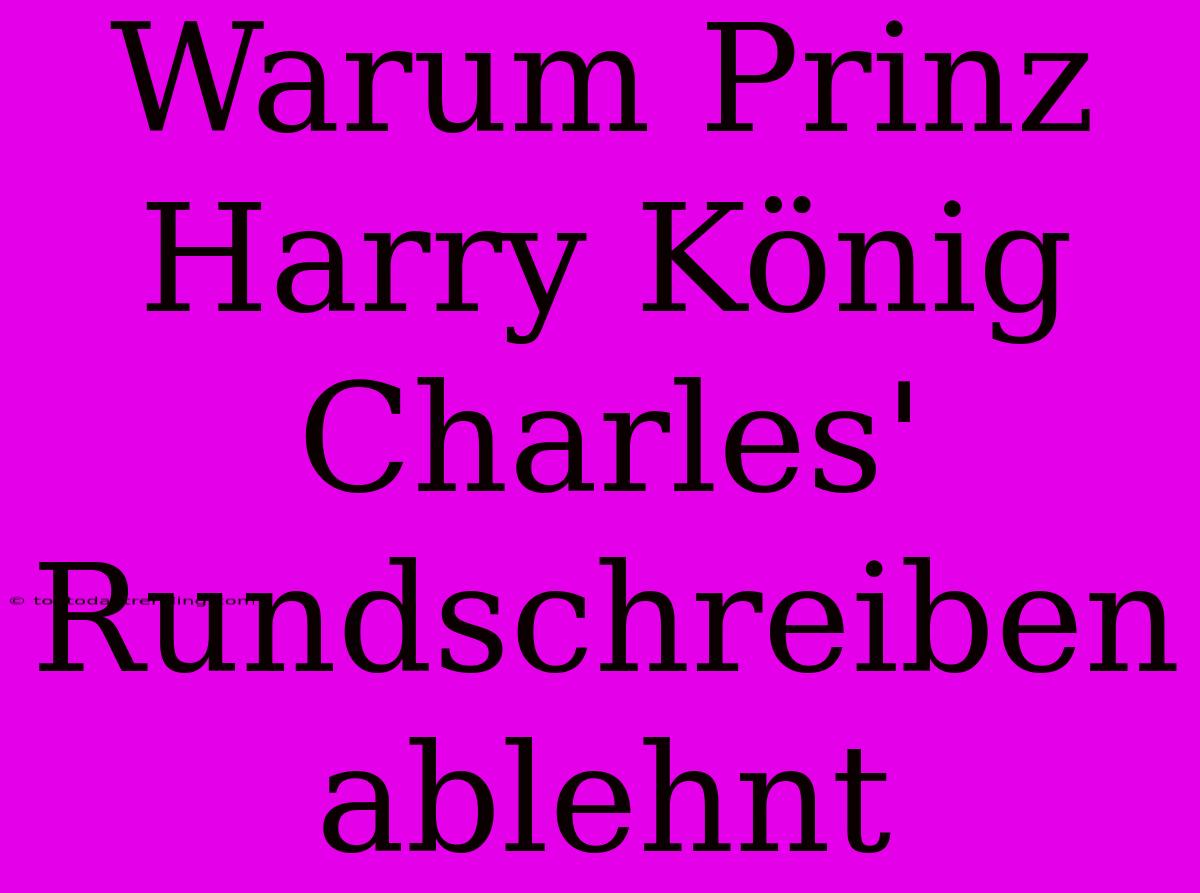 Warum Prinz Harry König Charles' Rundschreiben Ablehnt