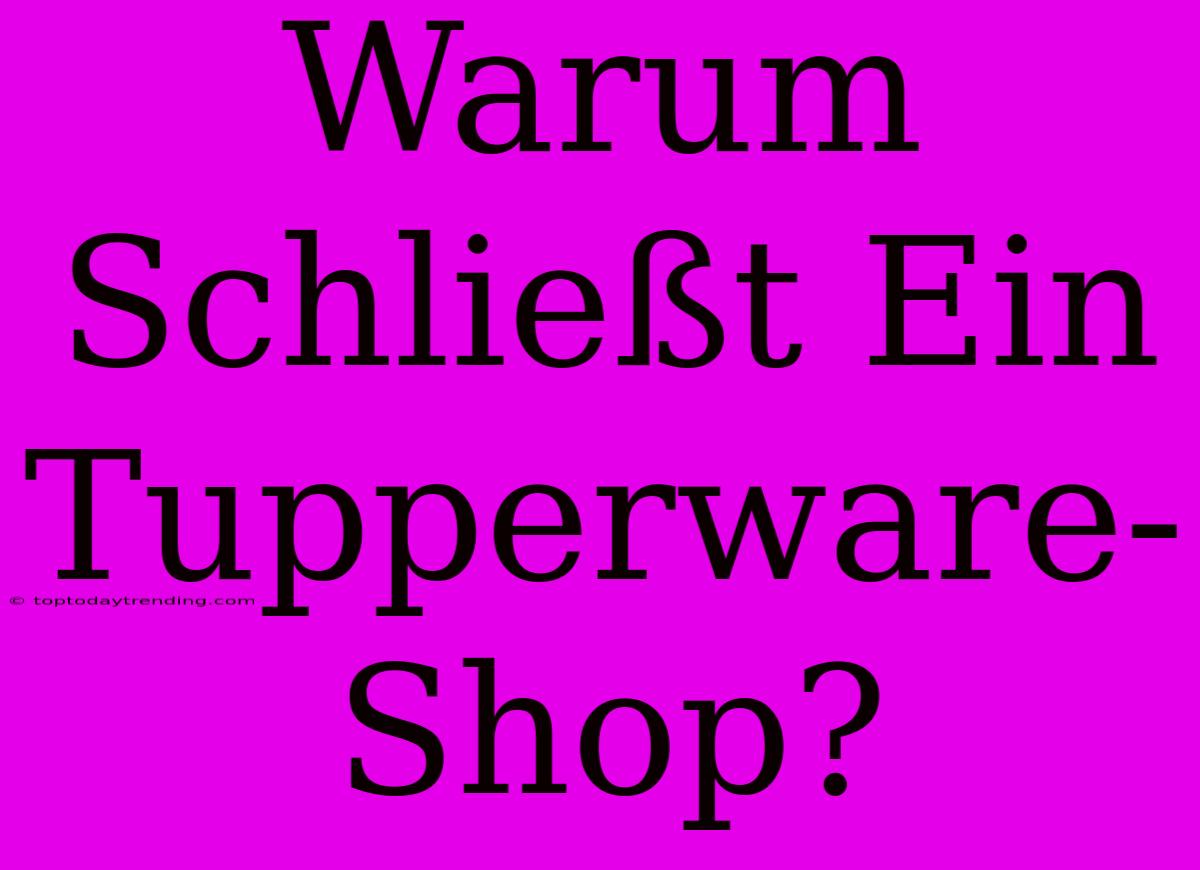 Warum Schließt Ein Tupperware-Shop?