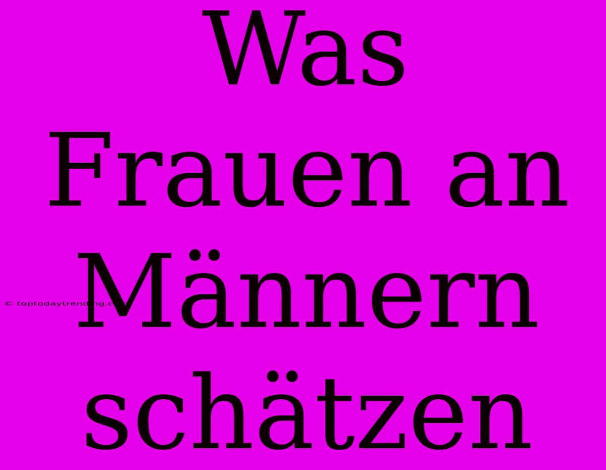 Was Frauen An Männern Schätzen