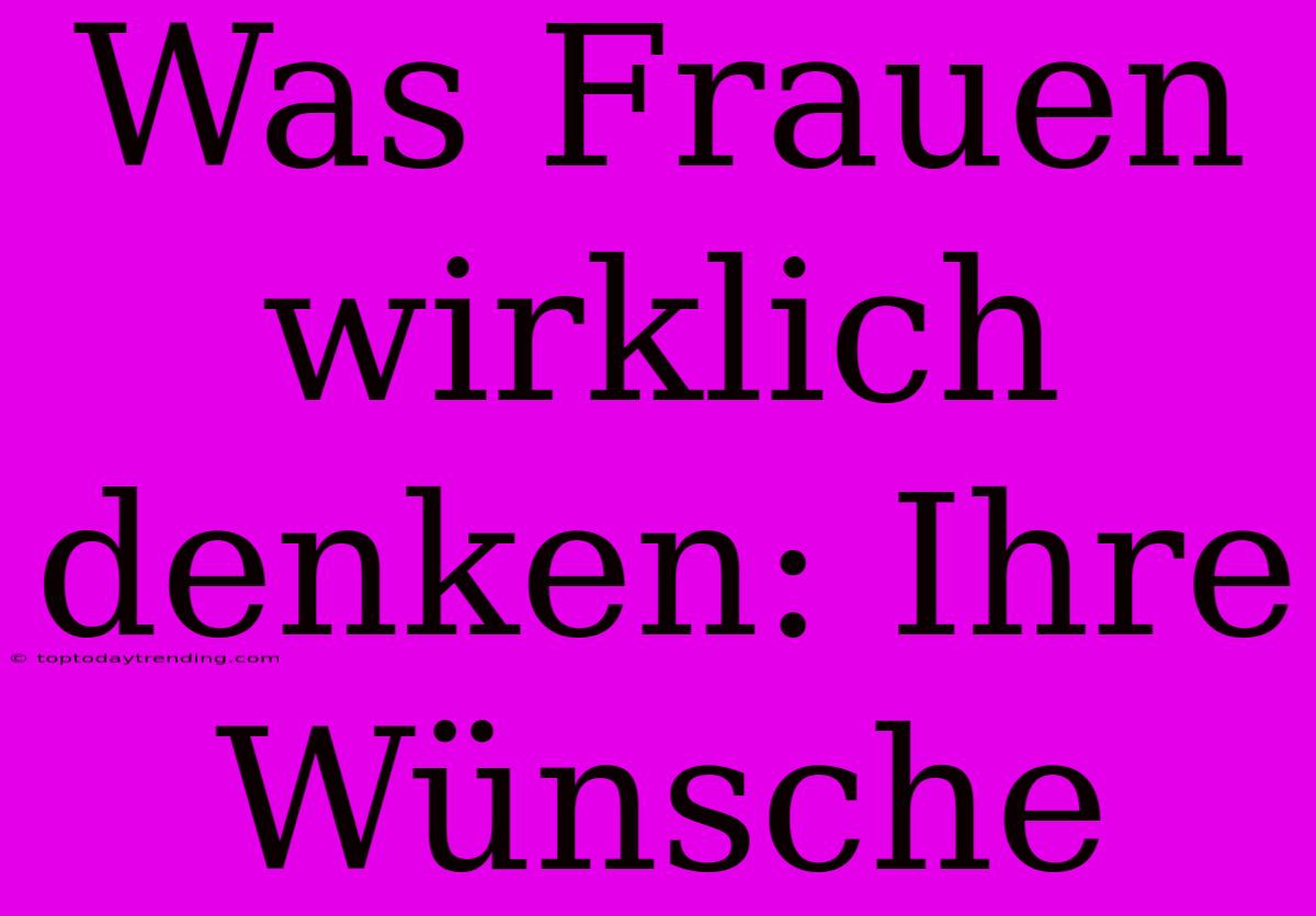 Was Frauen Wirklich Denken: Ihre Wünsche