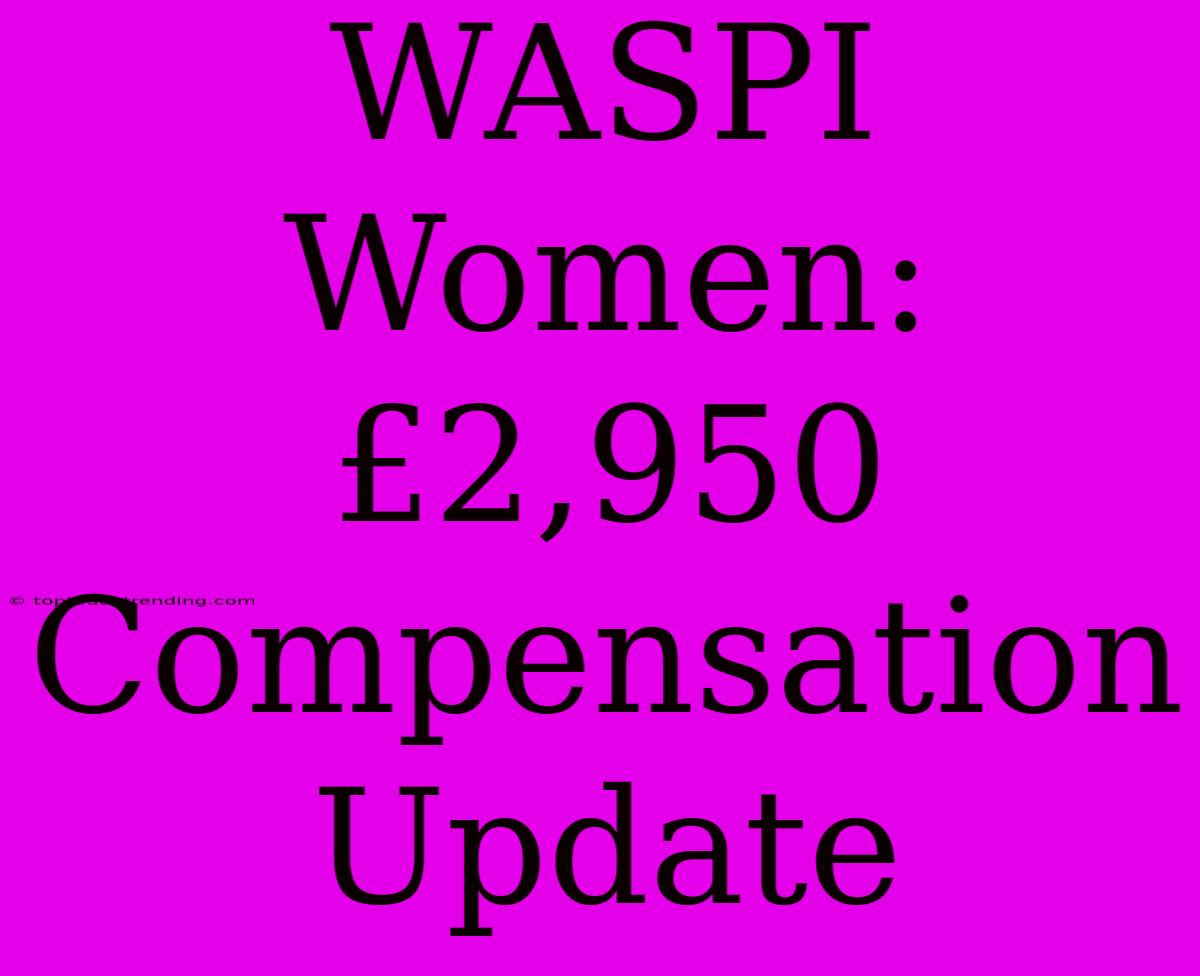 WASPI Women:  £2,950 Compensation Update