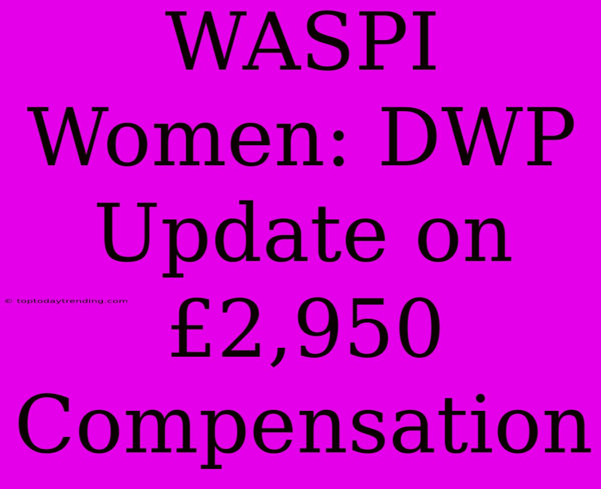 WASPI Women: DWP Update On £2,950 Compensation