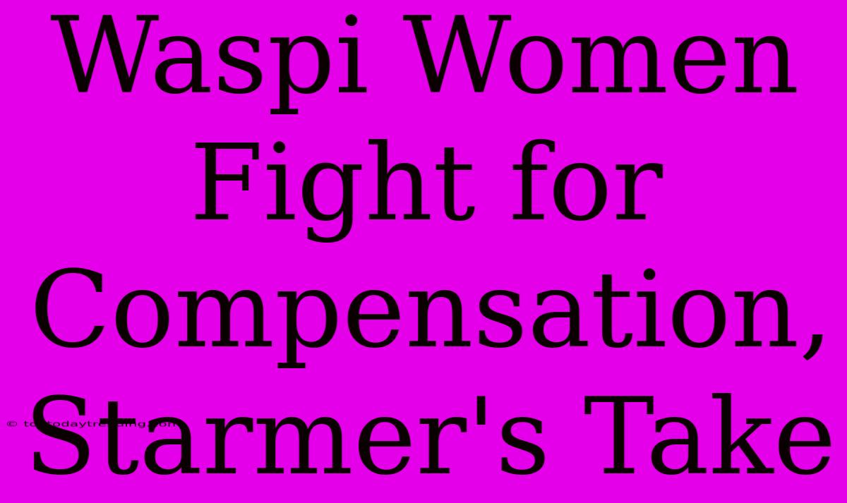 Waspi Women Fight For Compensation, Starmer's Take