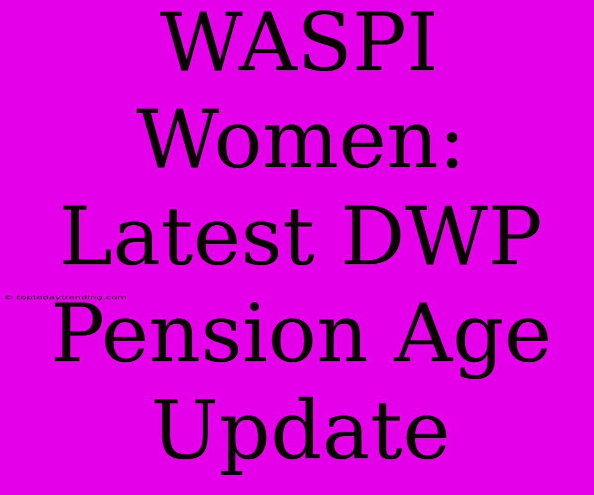 WASPI Women: Latest DWP Pension Age Update