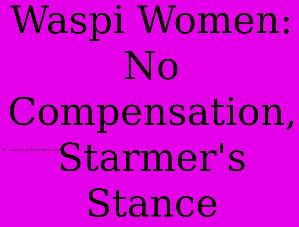 Waspi Women: No Compensation, Starmer's Stance