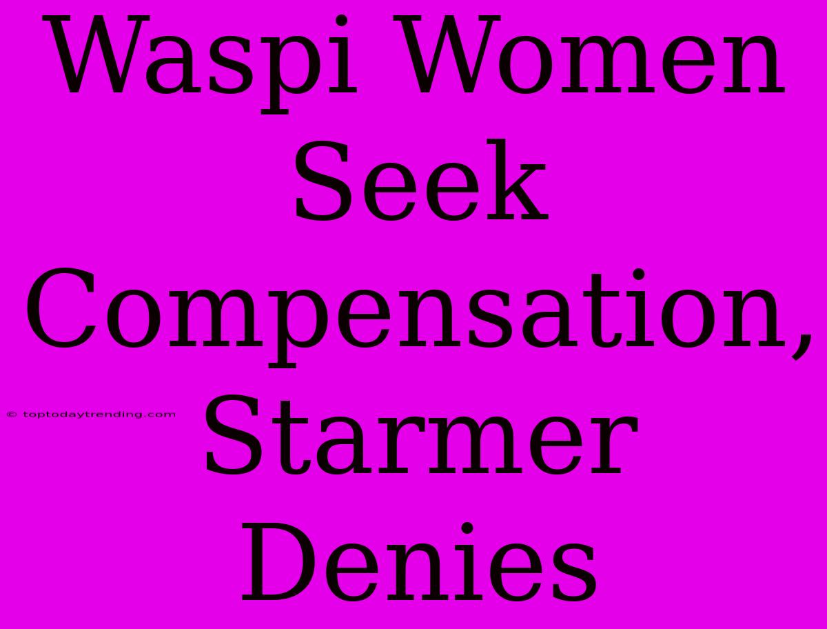 Waspi Women Seek Compensation, Starmer Denies