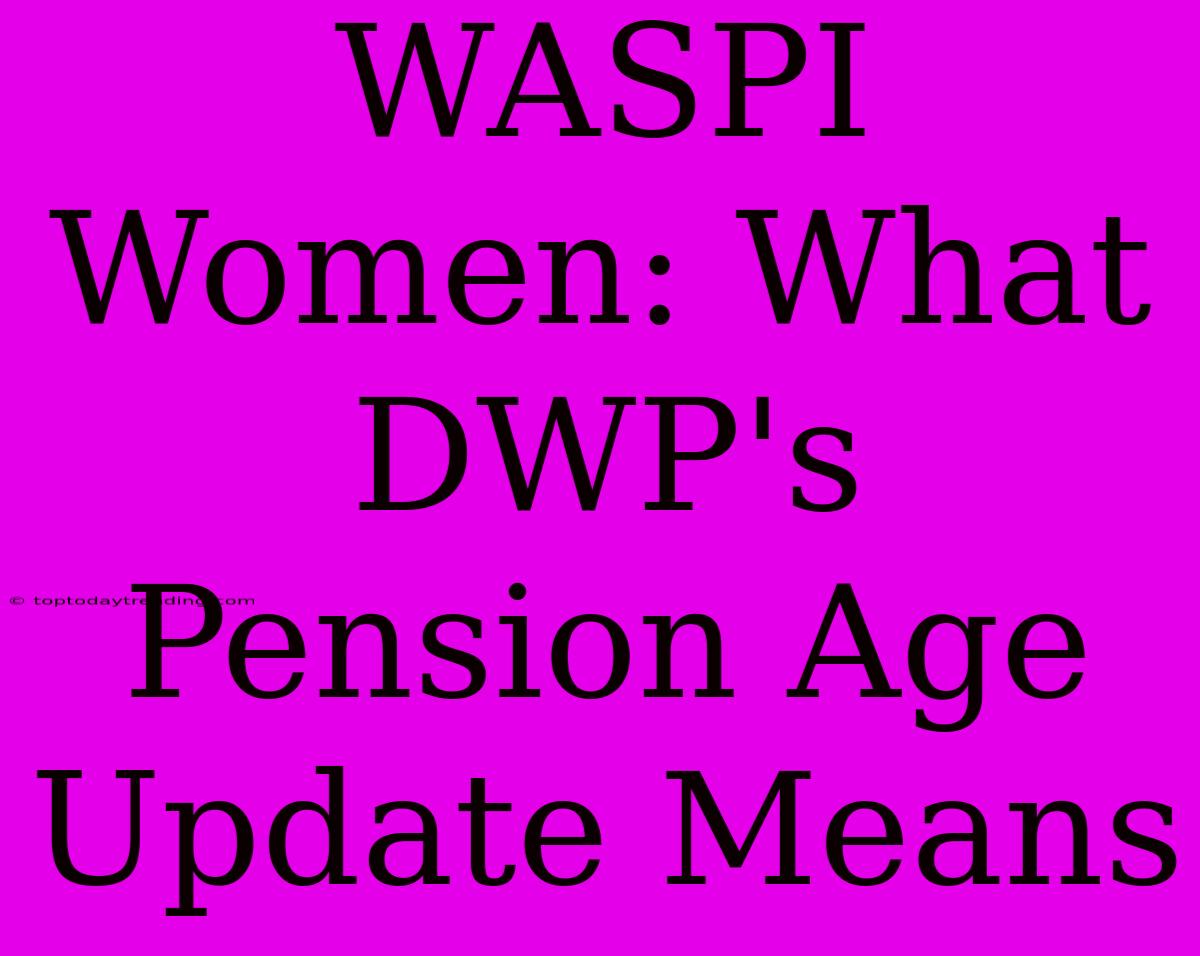 WASPI Women: What DWP's Pension Age Update Means