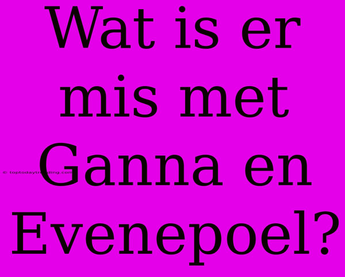 Wat Is Er Mis Met Ganna En Evenepoel?