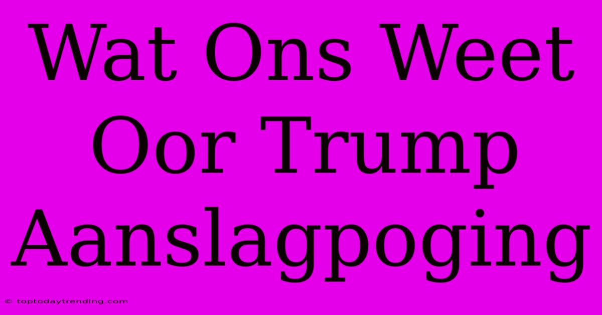 Wat Ons Weet Oor Trump Aanslagpoging