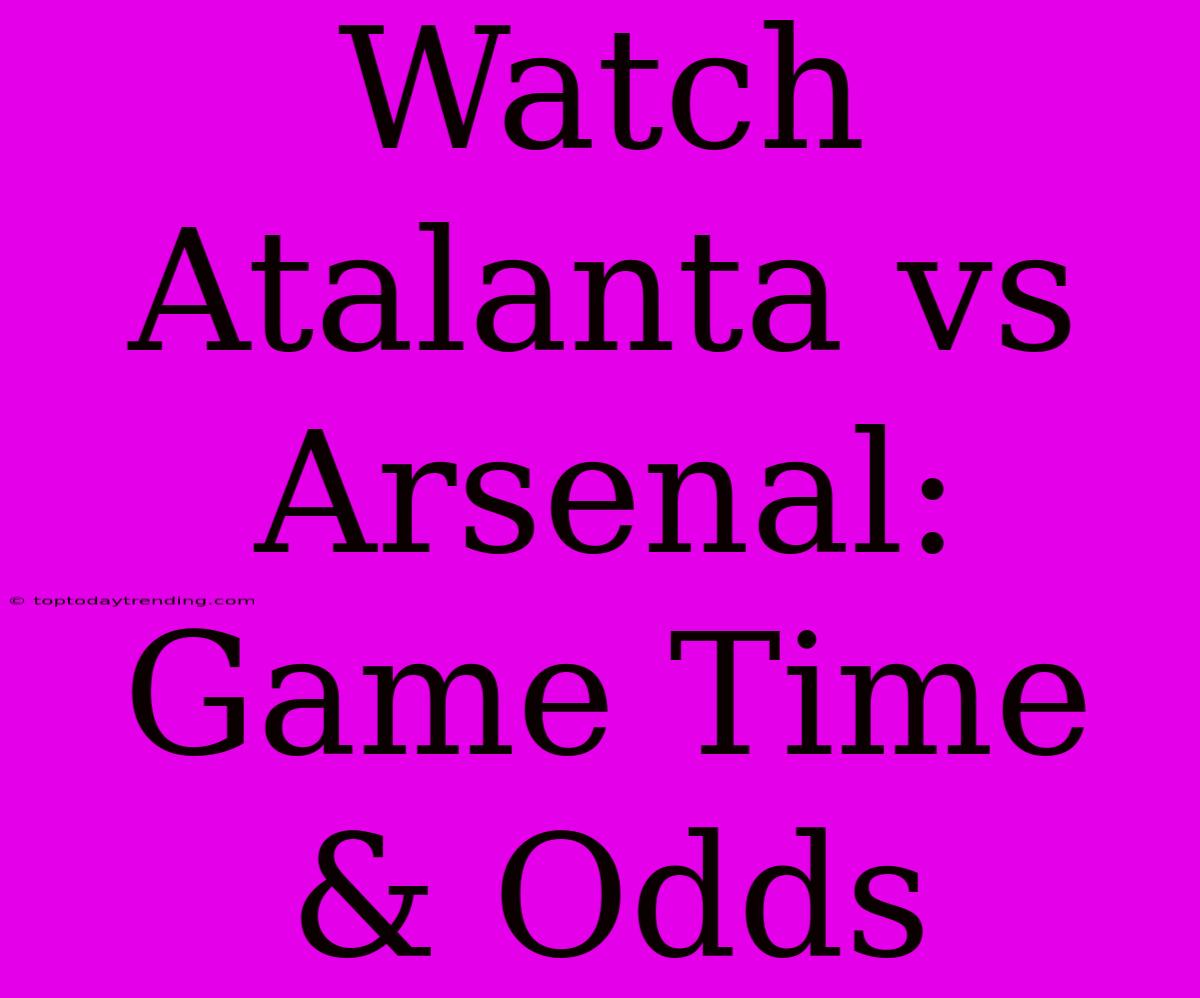 Watch Atalanta Vs Arsenal: Game Time & Odds