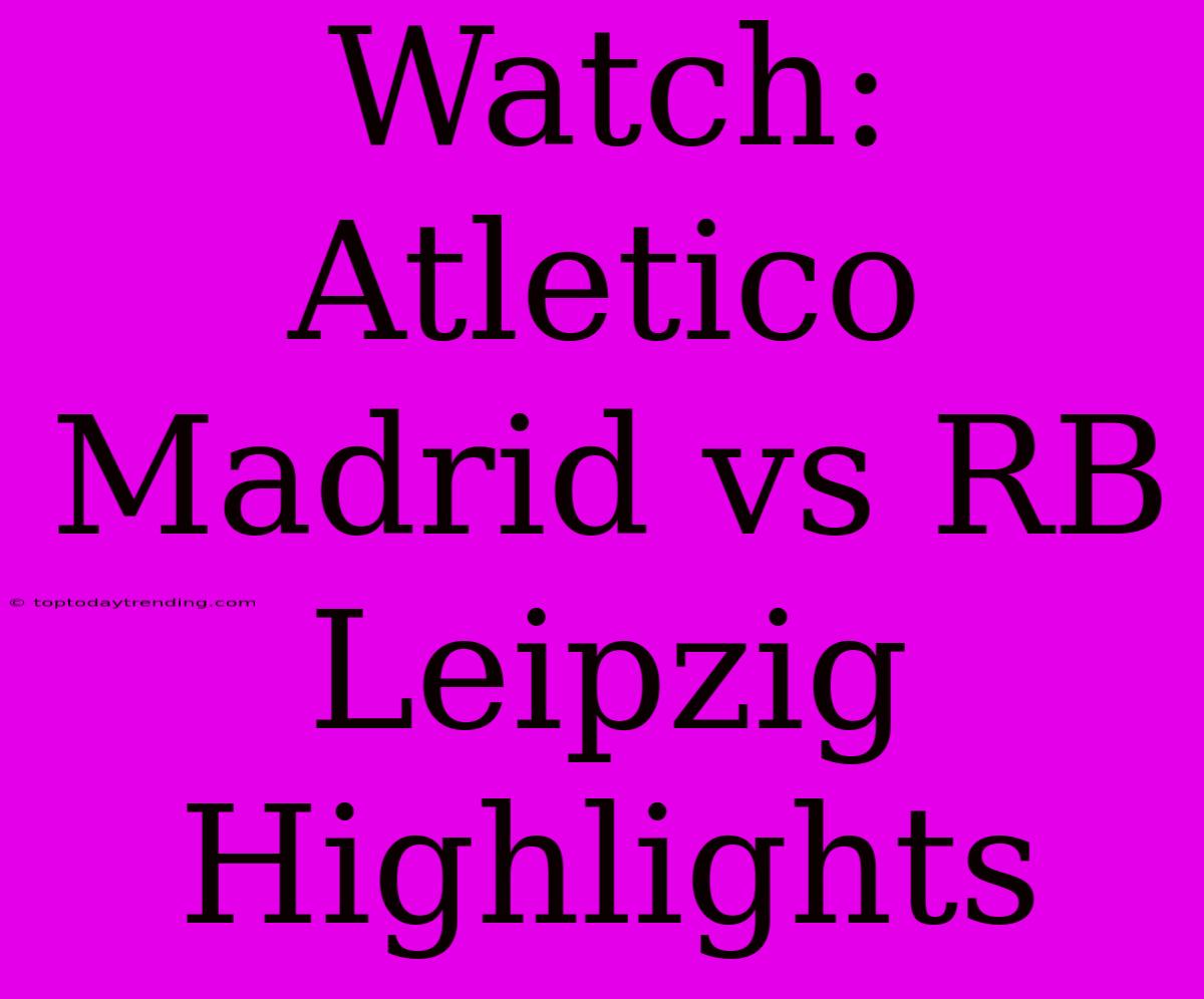 Watch: Atletico Madrid Vs RB Leipzig Highlights