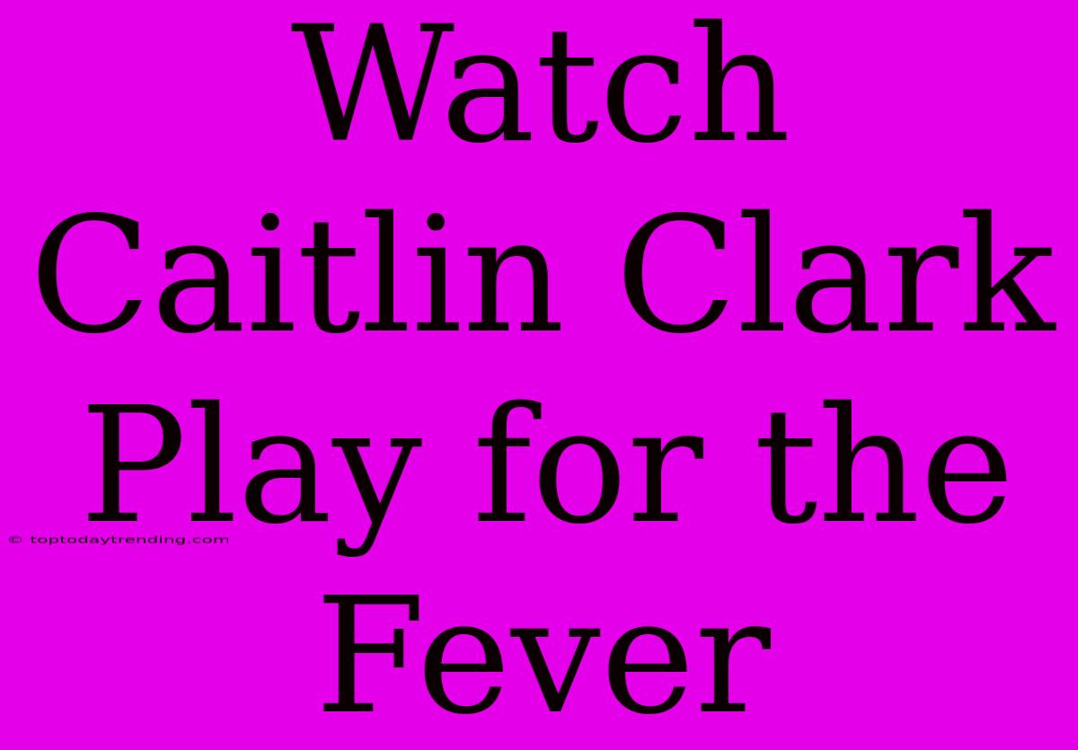 Watch Caitlin Clark Play For The Fever