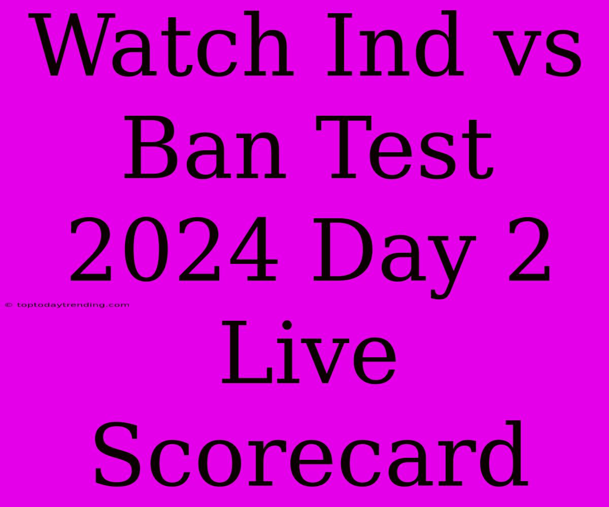 Watch Ind Vs Ban Test 2024 Day 2 Live Scorecard