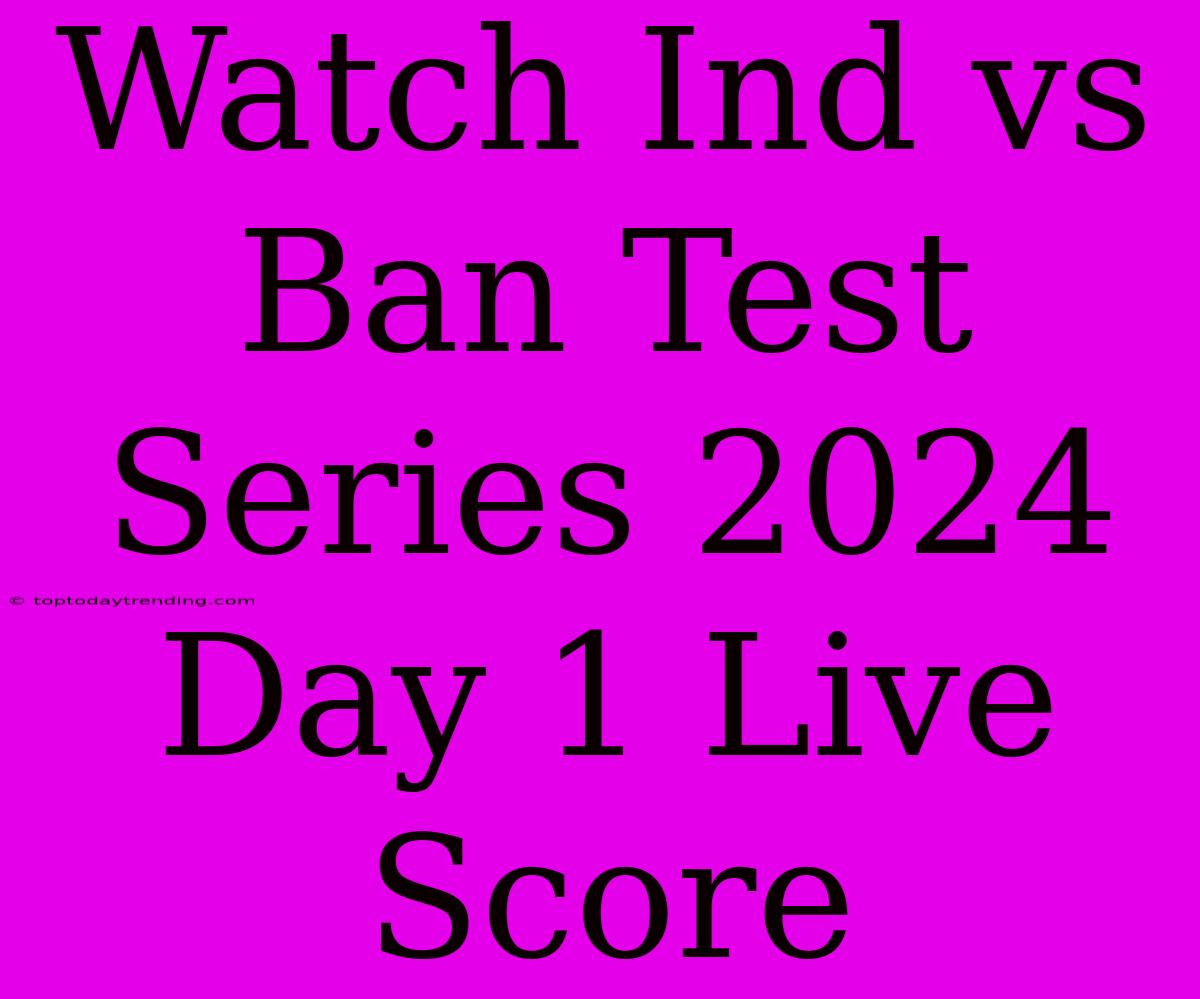 Watch Ind Vs Ban Test Series 2024 Day 1 Live Score