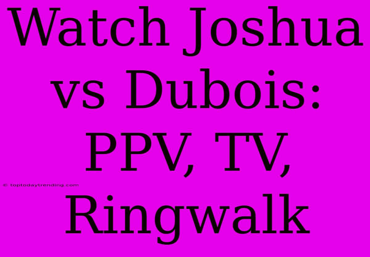 Watch Joshua Vs Dubois: PPV, TV, Ringwalk