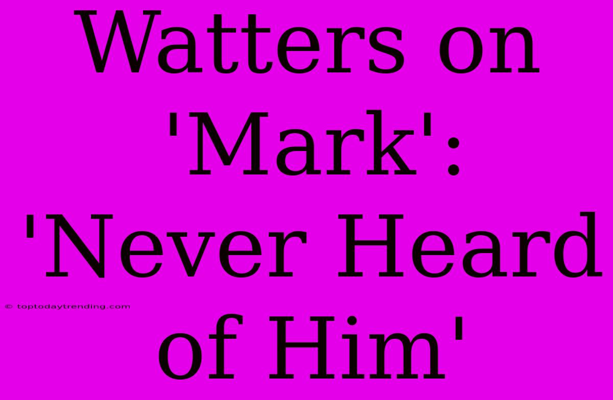 Watters On 'Mark': 'Never Heard Of Him'