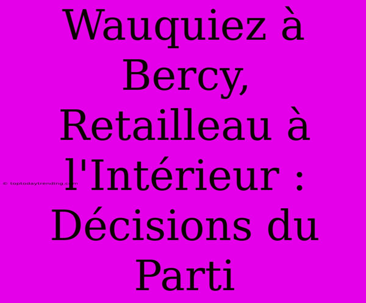 Wauquiez À Bercy, Retailleau À L'Intérieur : Décisions Du Parti