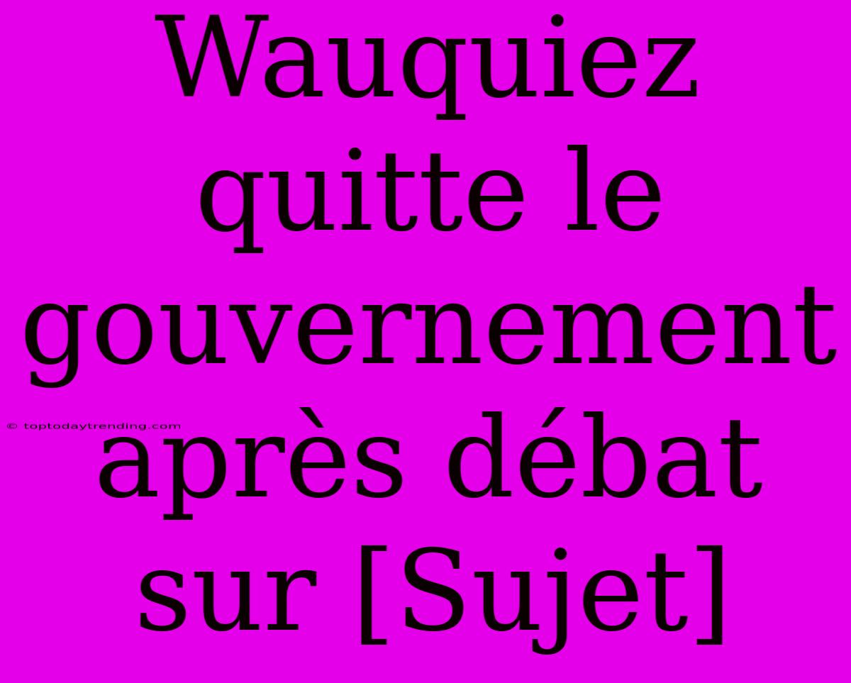 Wauquiez Quitte Le Gouvernement Après Débat Sur [Sujet]