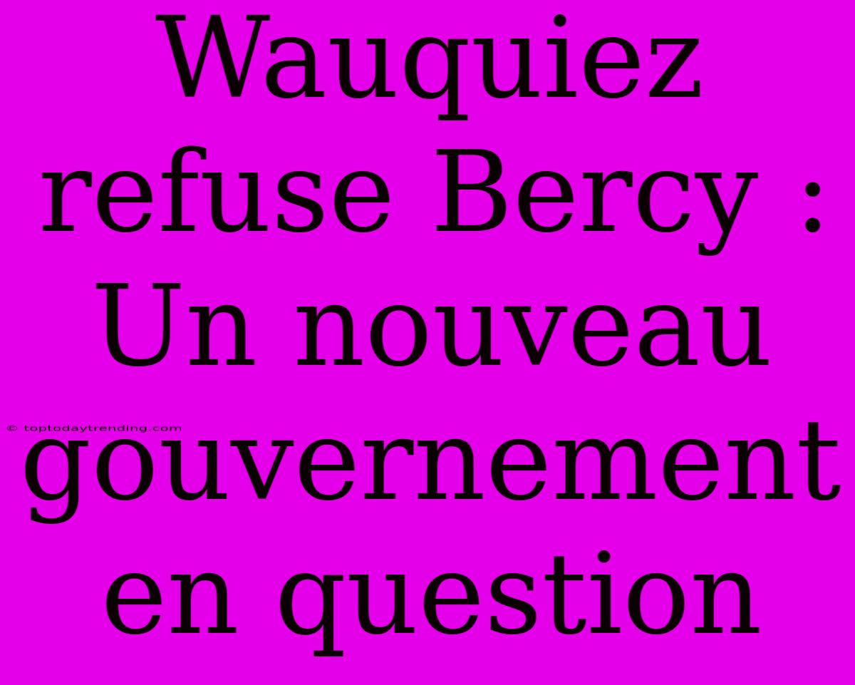 Wauquiez Refuse Bercy : Un Nouveau Gouvernement En Question