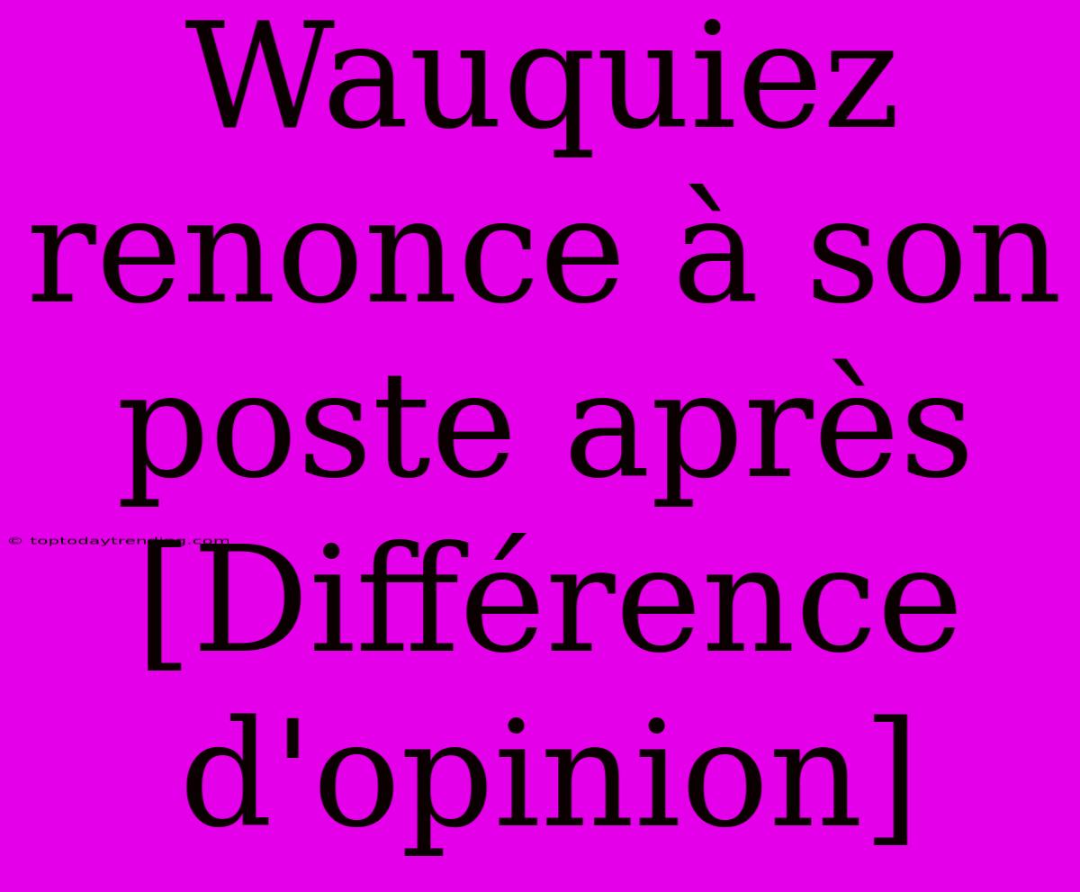 Wauquiez Renonce À Son Poste Après [Différence D'opinion]