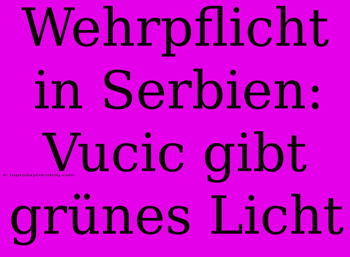 Wehrpflicht In Serbien: Vucic Gibt Grünes Licht