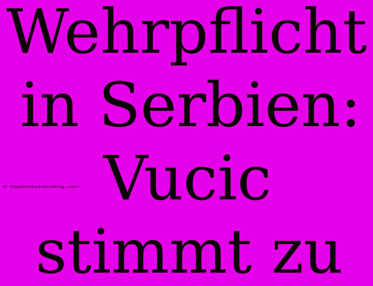 Wehrpflicht In Serbien: Vucic Stimmt Zu