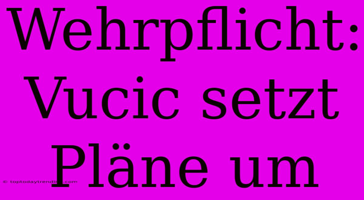 Wehrpflicht: Vucic Setzt Pläne Um