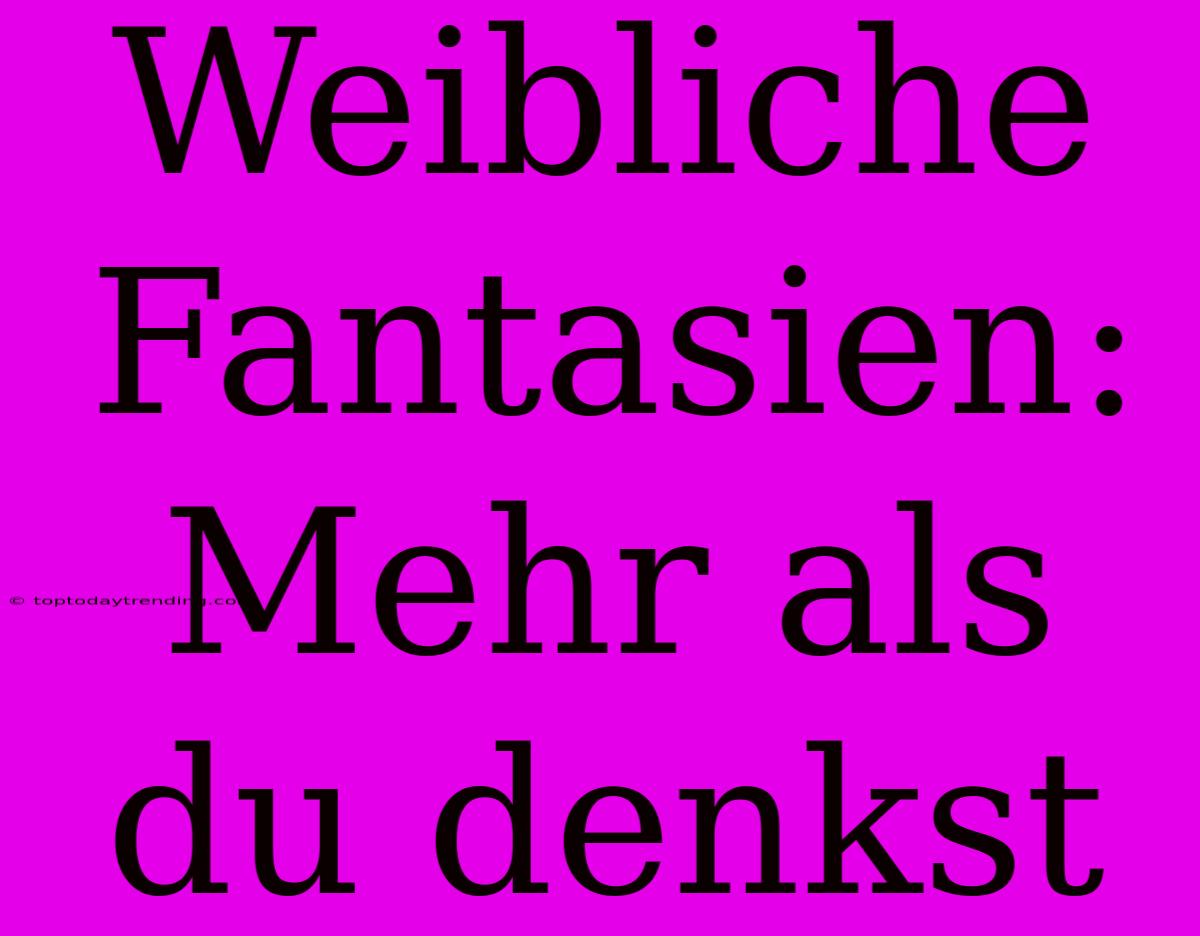 Weibliche Fantasien: Mehr Als Du Denkst