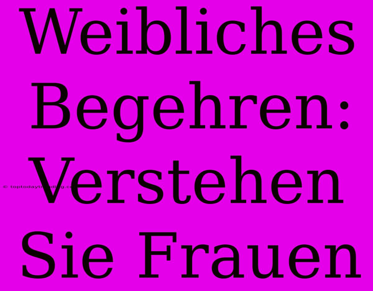 Weibliches Begehren: Verstehen Sie Frauen