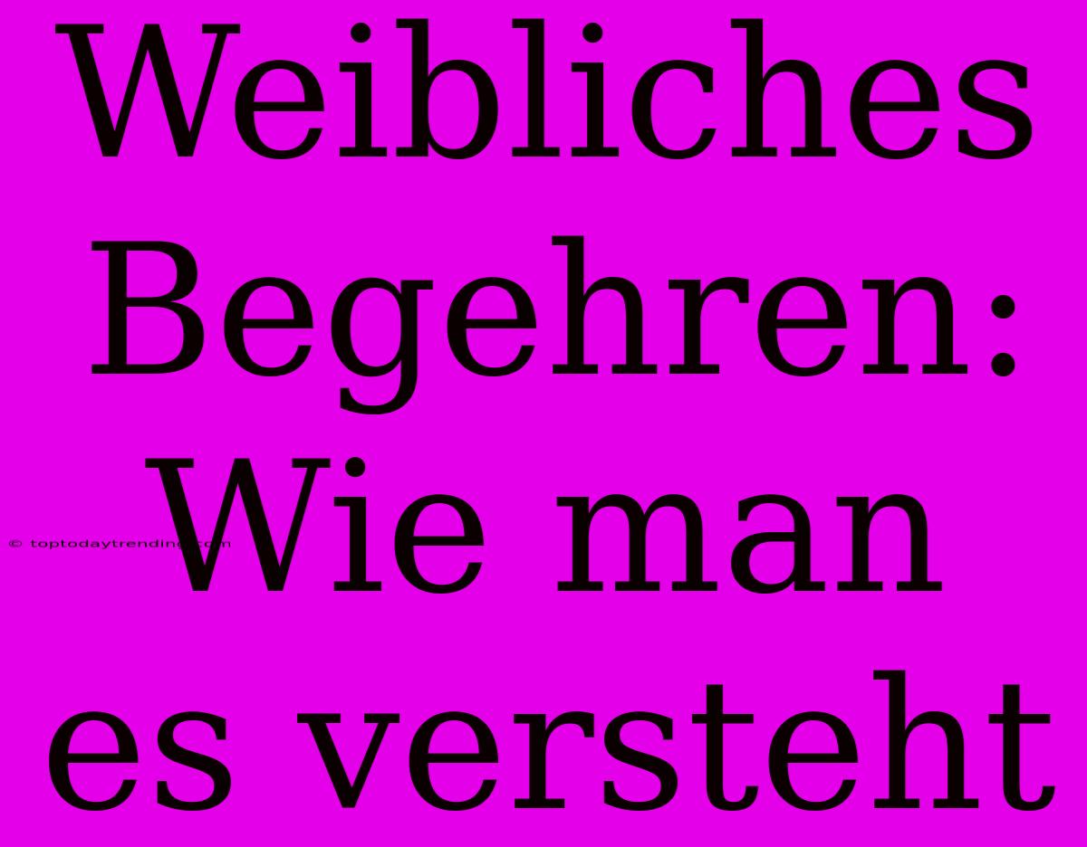 Weibliches Begehren: Wie Man Es Versteht