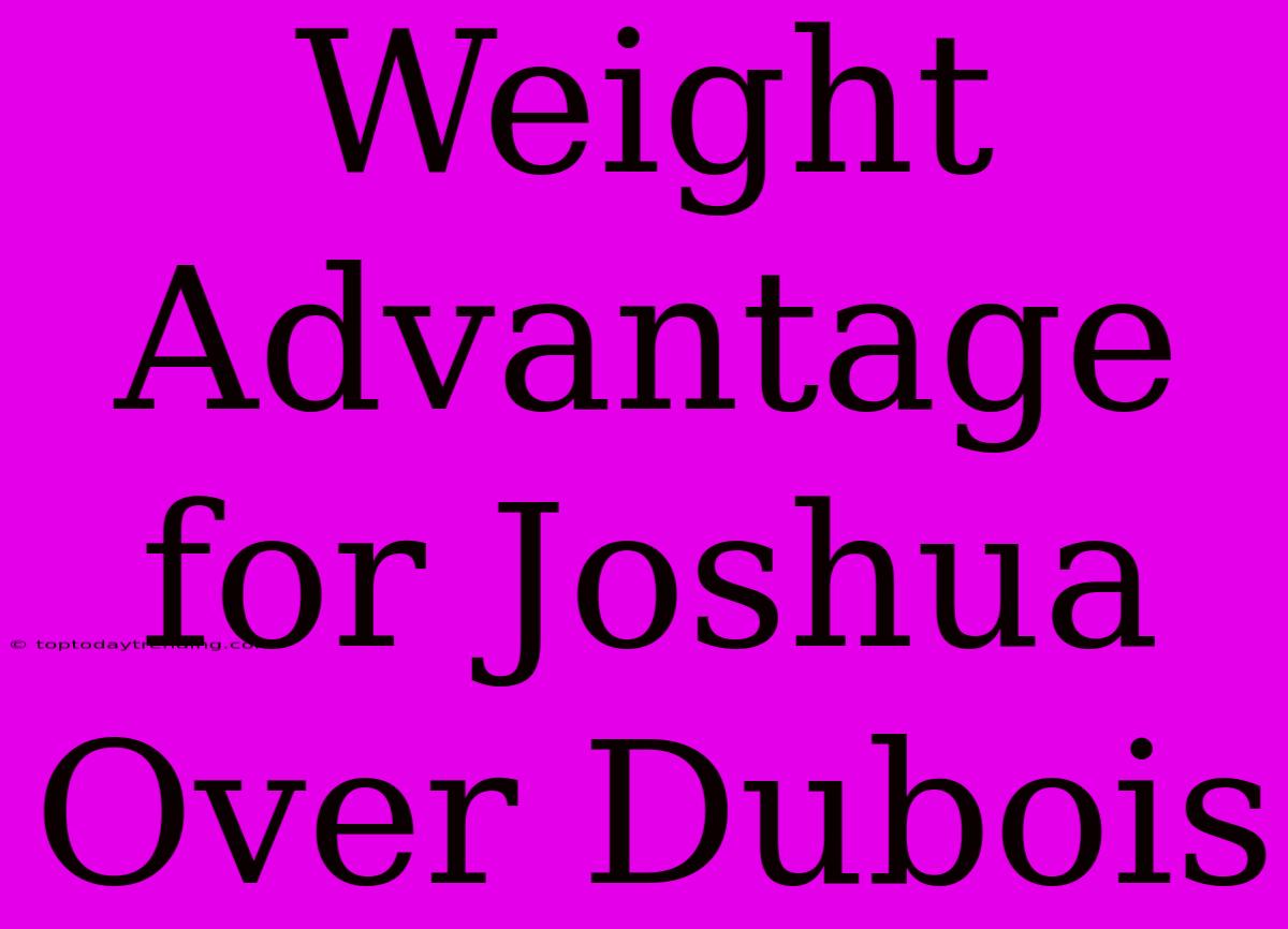 Weight Advantage For Joshua Over Dubois