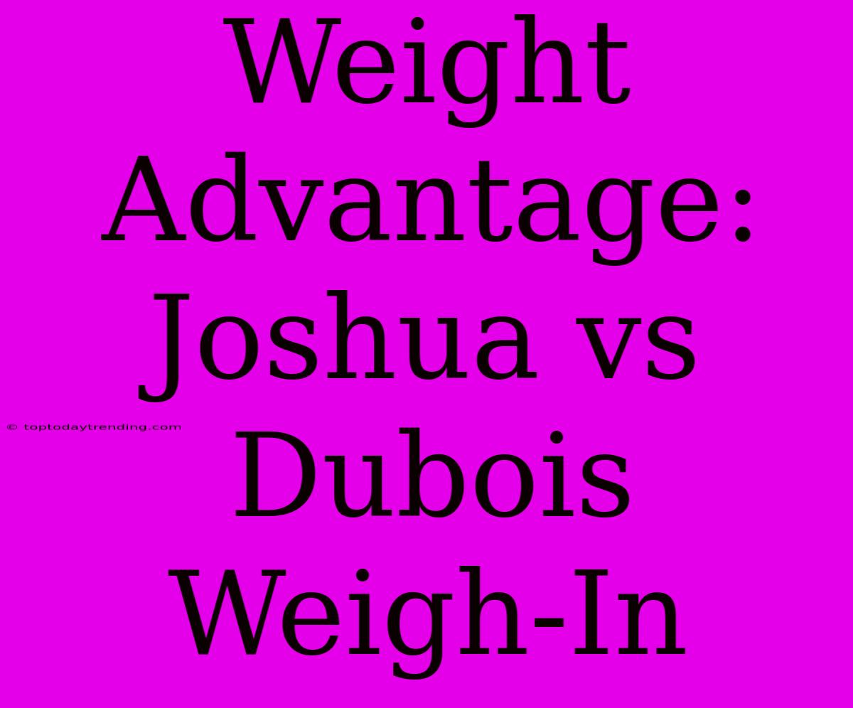 Weight Advantage: Joshua Vs Dubois Weigh-In