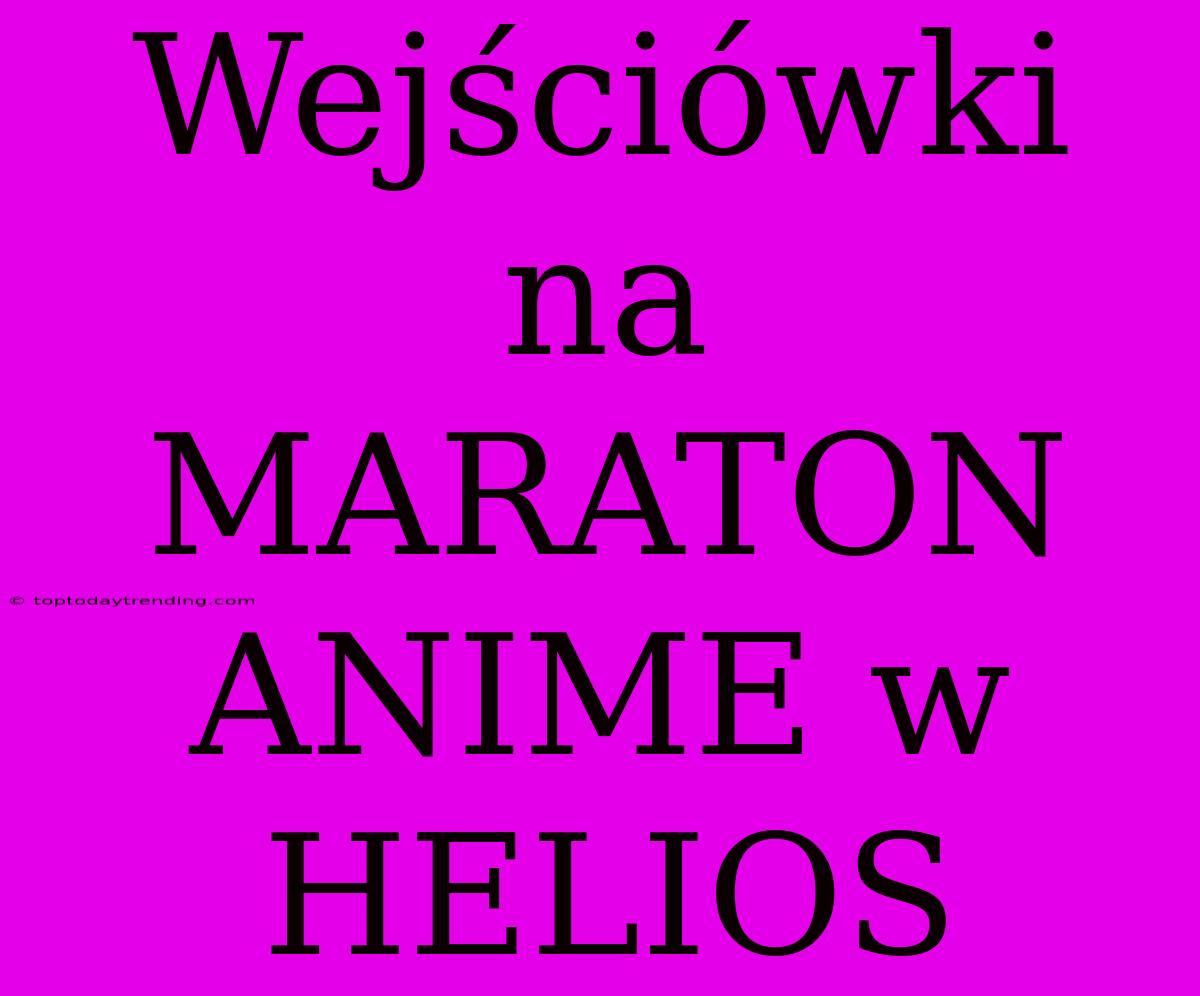 Wejściówki Na MARATON ANIME W HELIOS