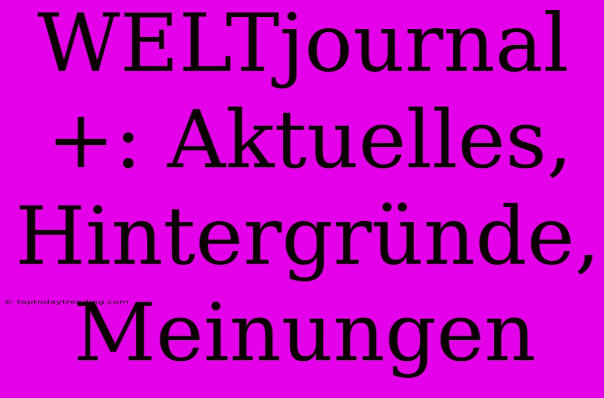 WELTjournal+: Aktuelles, Hintergründe, Meinungen