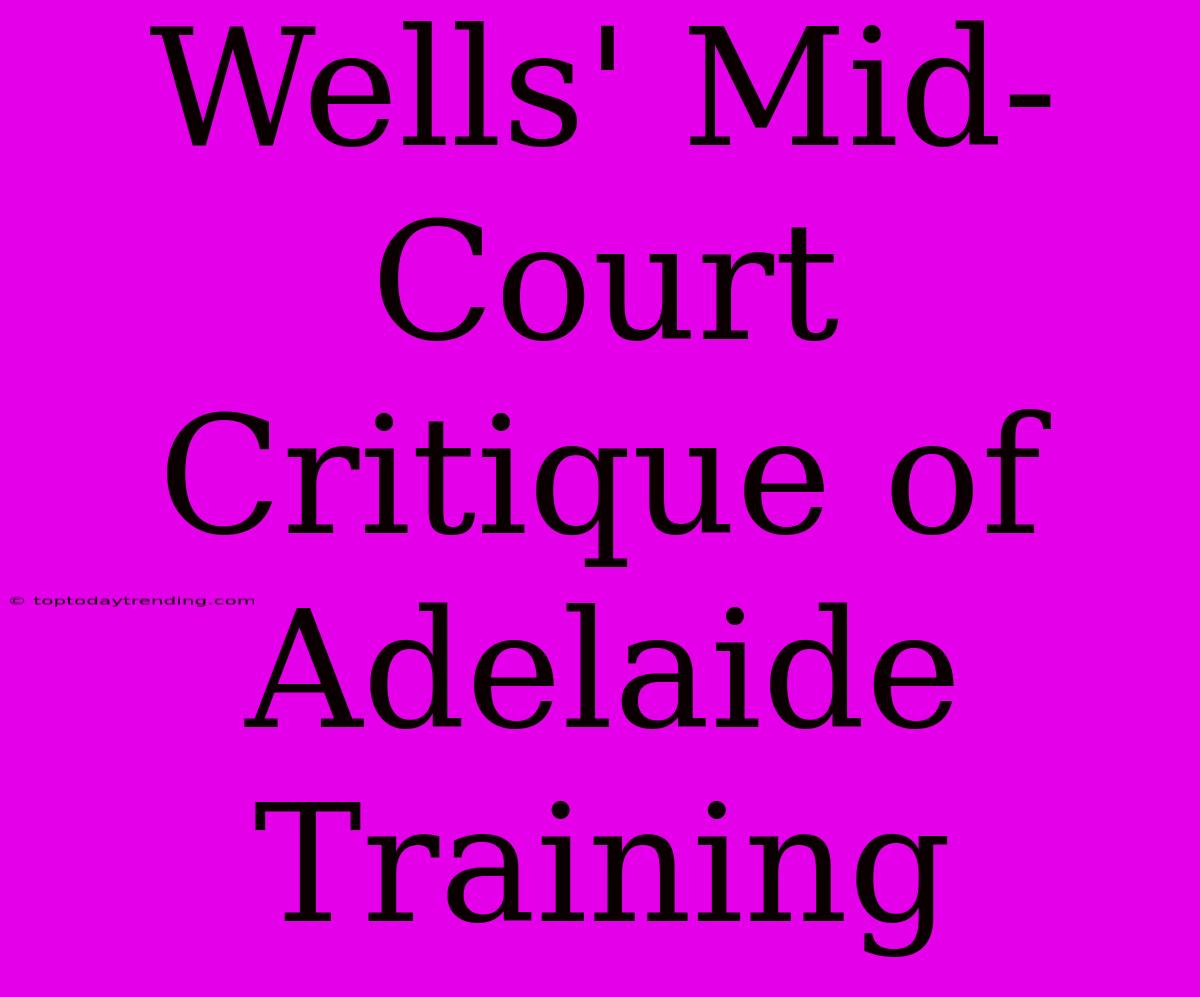 Wells' Mid-Court Critique Of Adelaide Training