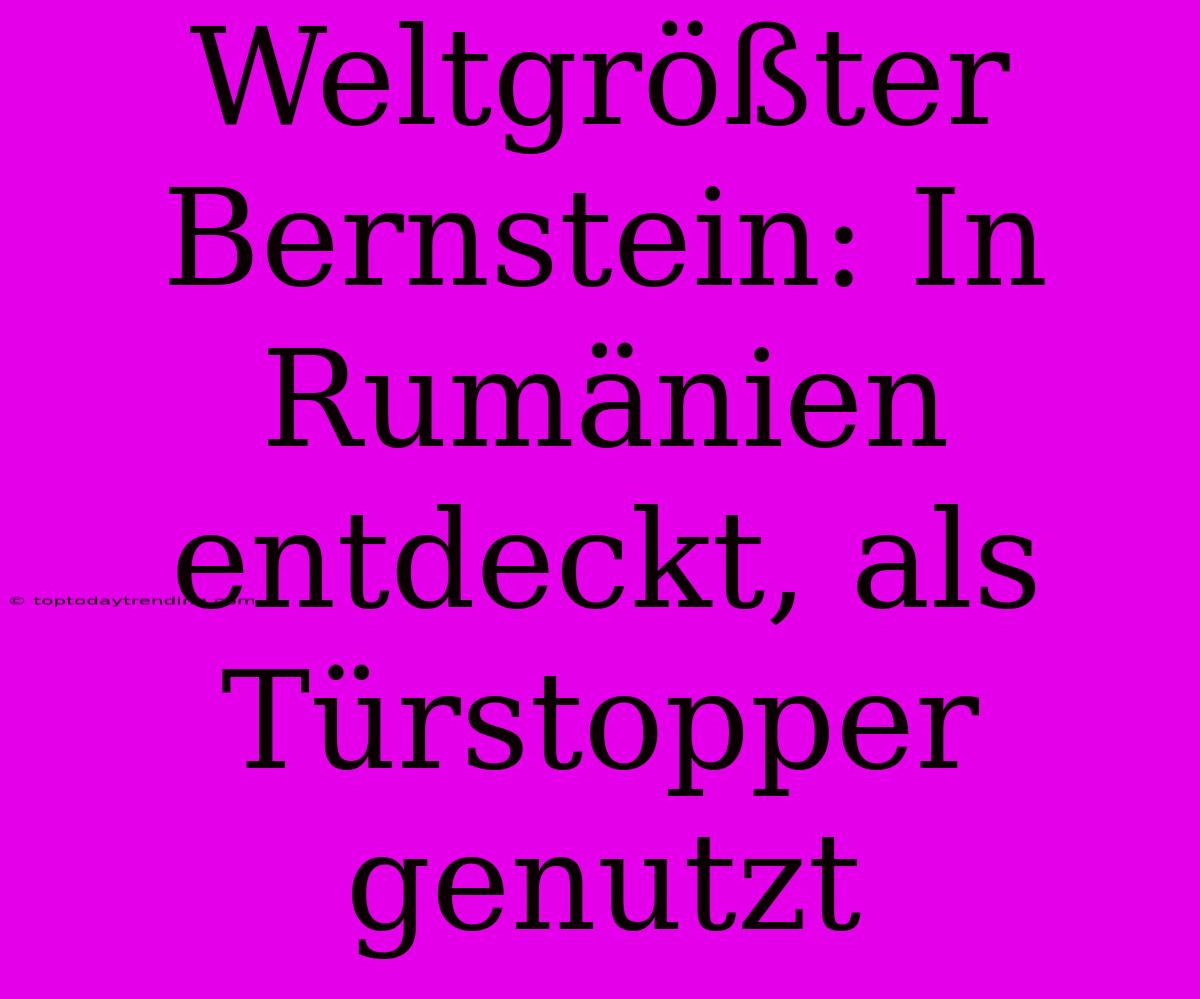 Weltgrößter Bernstein: In Rumänien Entdeckt, Als Türstopper Genutzt