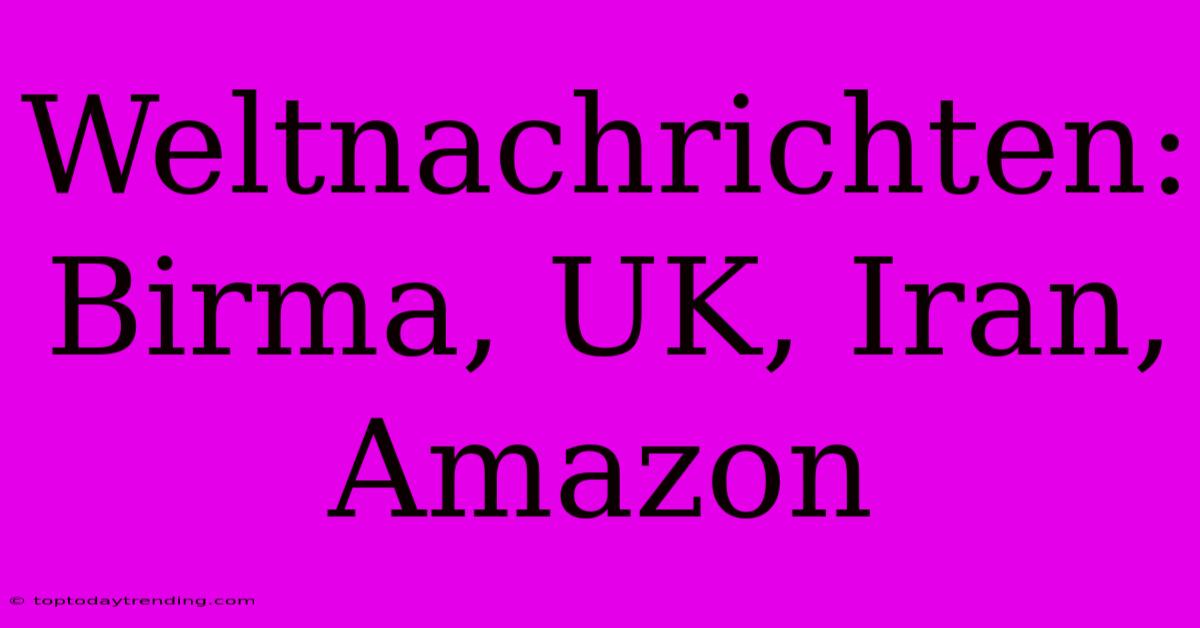 Weltnachrichten: Birma, UK, Iran, Amazon