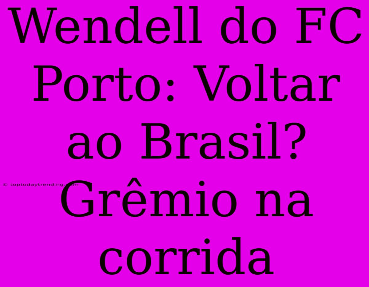 Wendell Do FC Porto: Voltar Ao Brasil? Grêmio Na Corrida