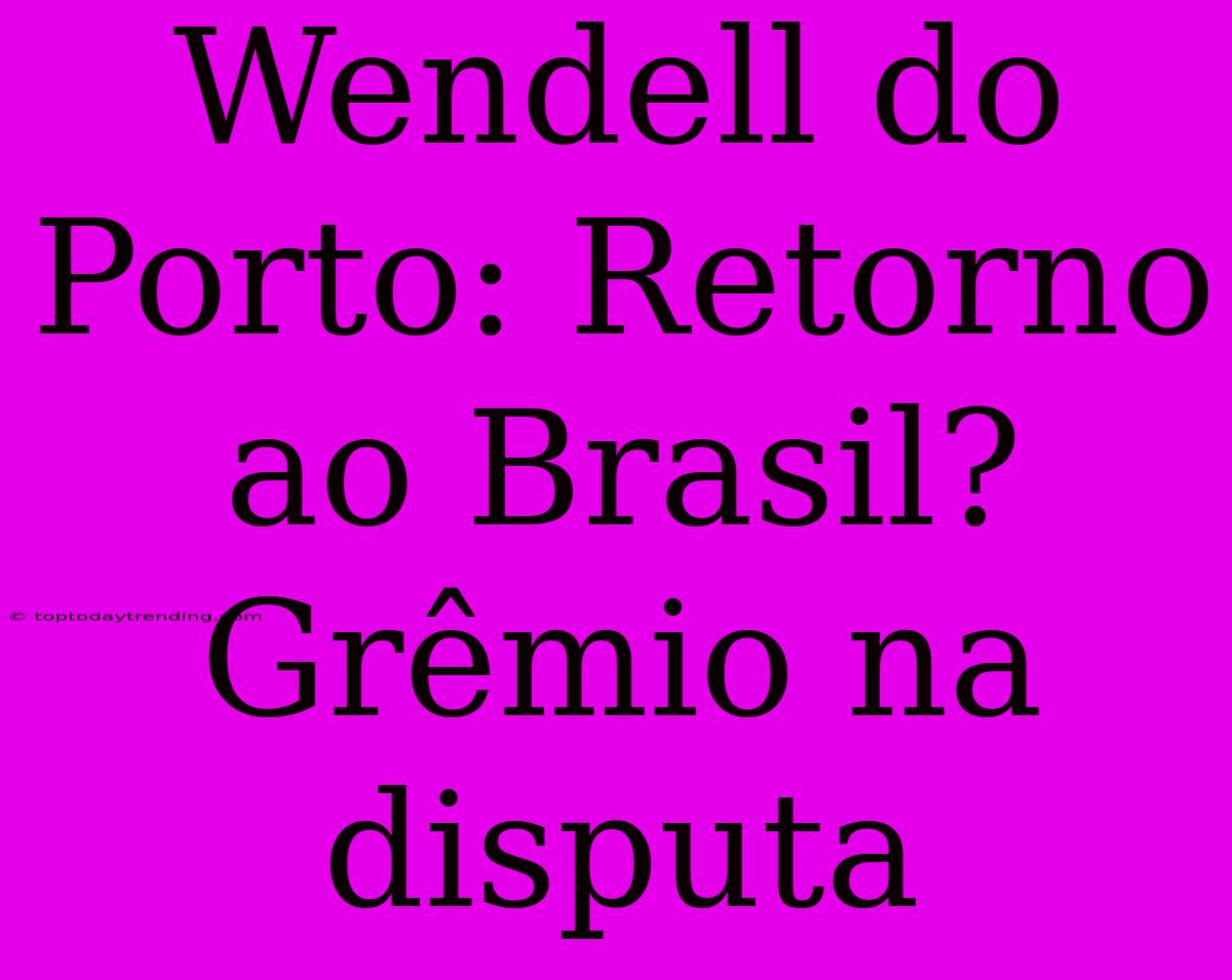 Wendell Do Porto: Retorno Ao Brasil? Grêmio Na Disputa